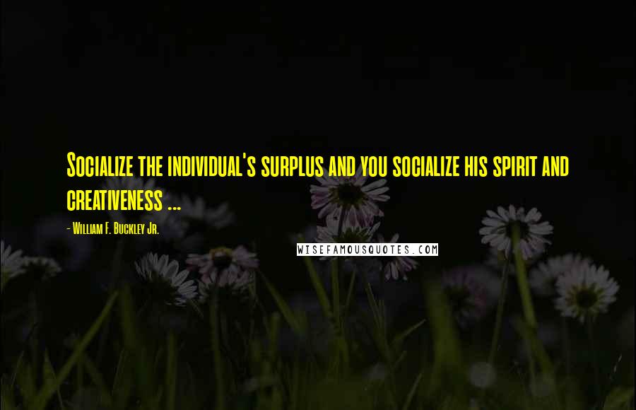 William F. Buckley Jr. Quotes: Socialize the individual's surplus and you socialize his spirit and creativeness ...