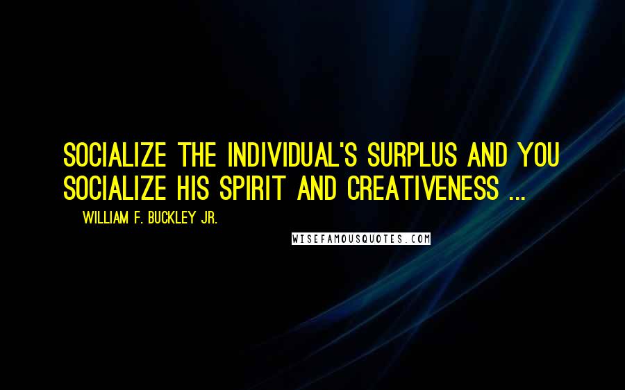 William F. Buckley Jr. Quotes: Socialize the individual's surplus and you socialize his spirit and creativeness ...