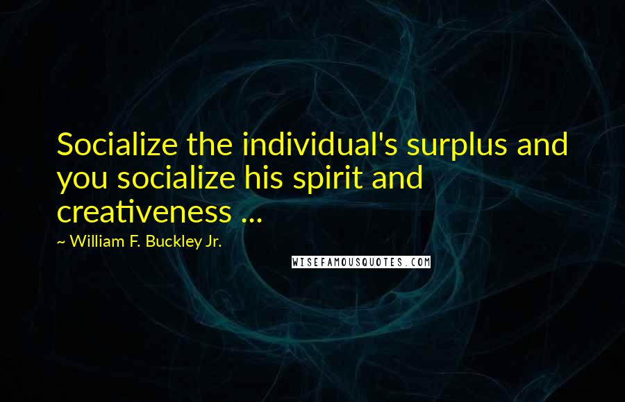 William F. Buckley Jr. Quotes: Socialize the individual's surplus and you socialize his spirit and creativeness ...