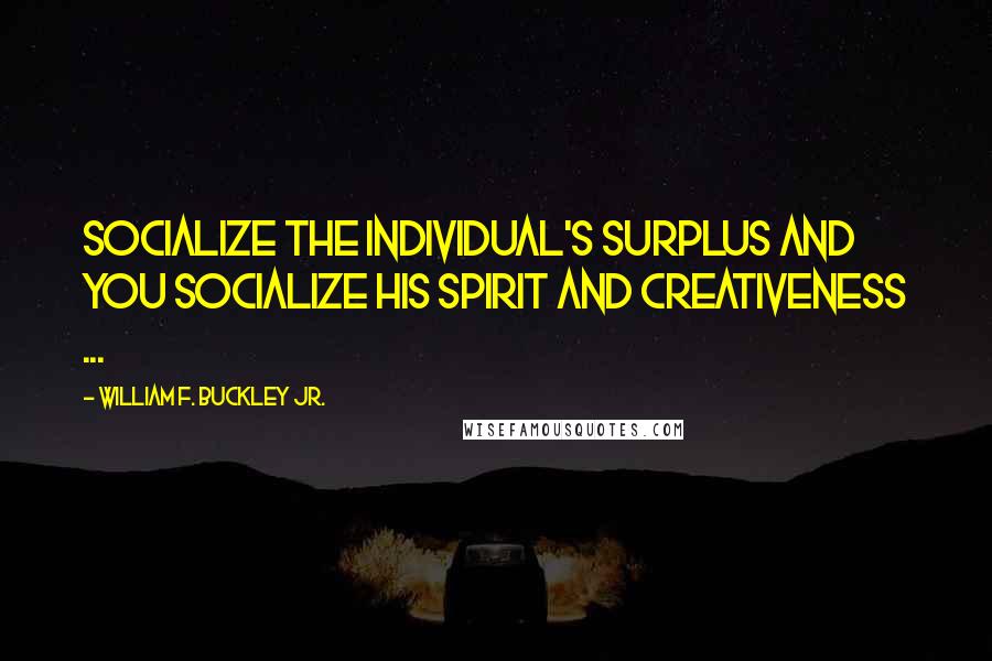 William F. Buckley Jr. Quotes: Socialize the individual's surplus and you socialize his spirit and creativeness ...