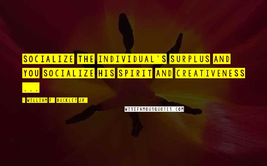 William F. Buckley Jr. Quotes: Socialize the individual's surplus and you socialize his spirit and creativeness ...