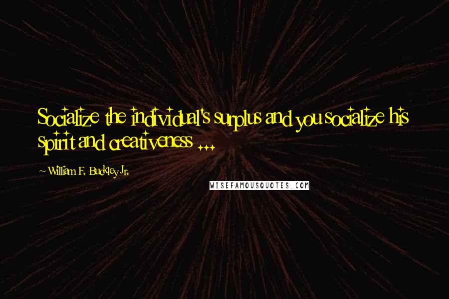 William F. Buckley Jr. Quotes: Socialize the individual's surplus and you socialize his spirit and creativeness ...