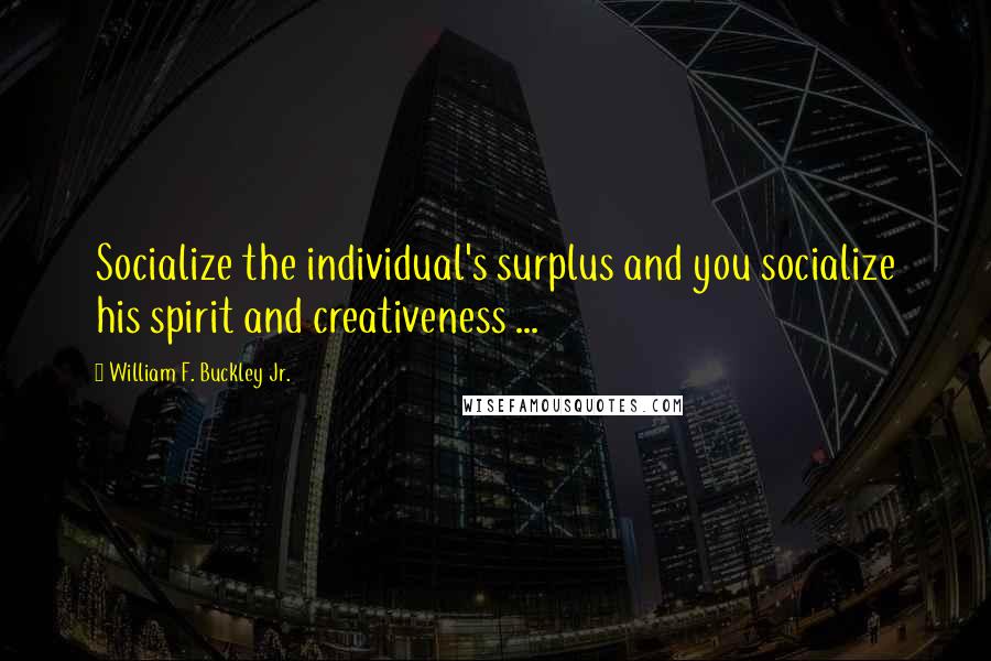 William F. Buckley Jr. Quotes: Socialize the individual's surplus and you socialize his spirit and creativeness ...