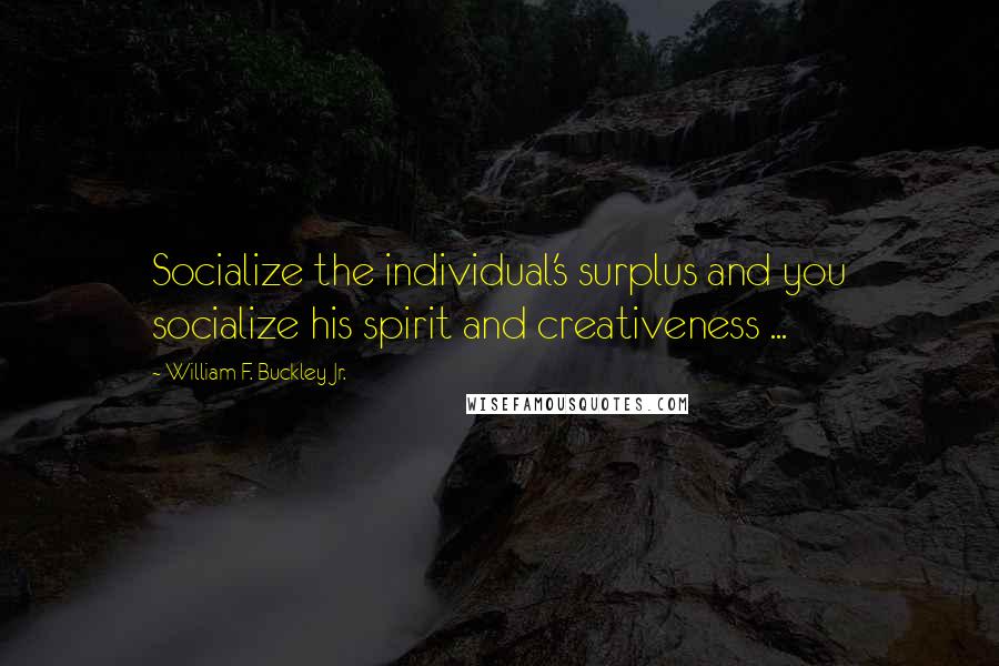 William F. Buckley Jr. Quotes: Socialize the individual's surplus and you socialize his spirit and creativeness ...