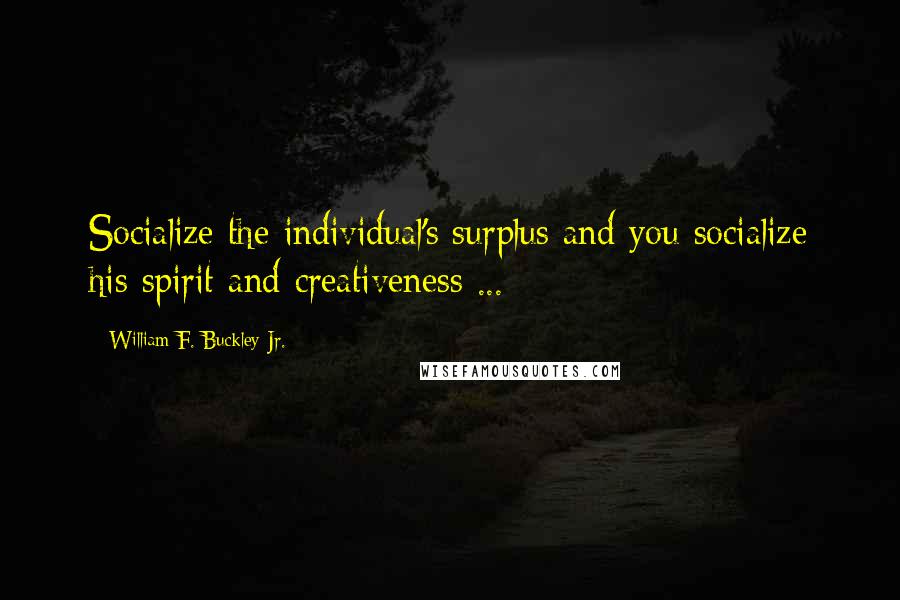 William F. Buckley Jr. Quotes: Socialize the individual's surplus and you socialize his spirit and creativeness ...