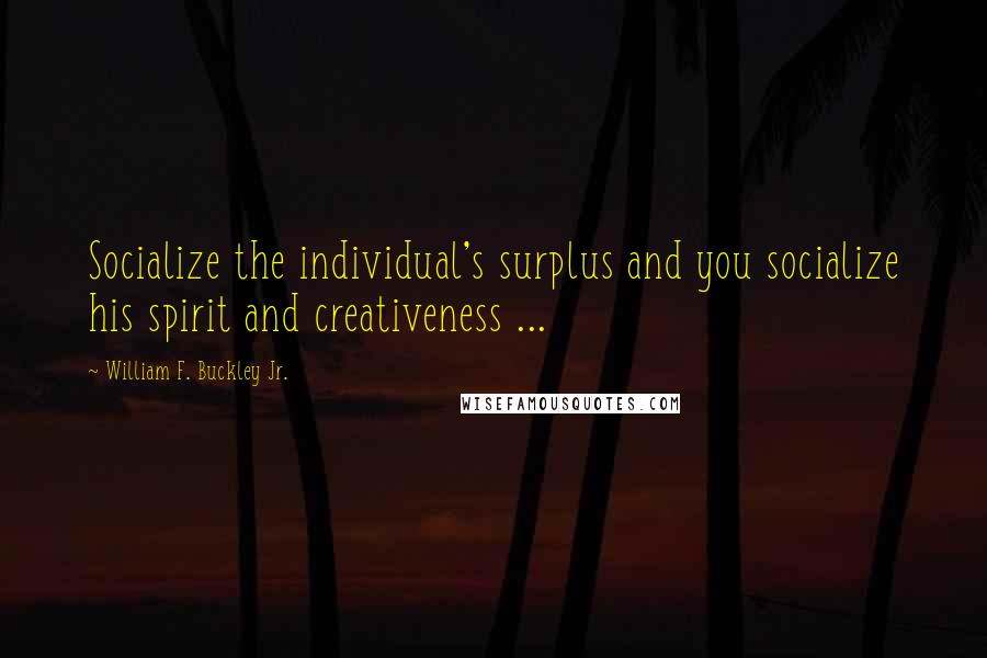 William F. Buckley Jr. Quotes: Socialize the individual's surplus and you socialize his spirit and creativeness ...