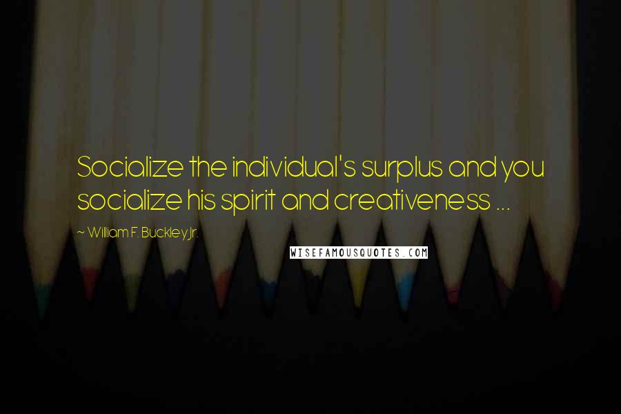 William F. Buckley Jr. Quotes: Socialize the individual's surplus and you socialize his spirit and creativeness ...