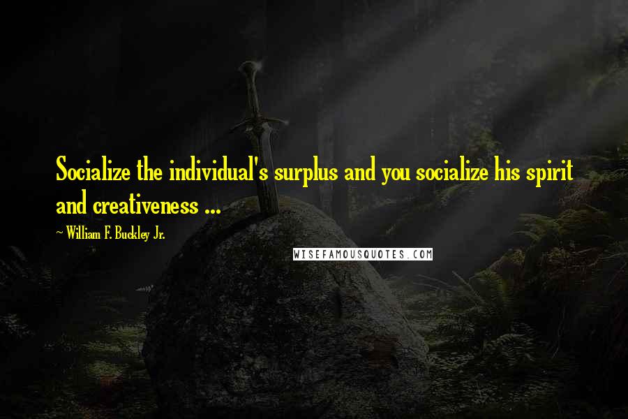 William F. Buckley Jr. Quotes: Socialize the individual's surplus and you socialize his spirit and creativeness ...