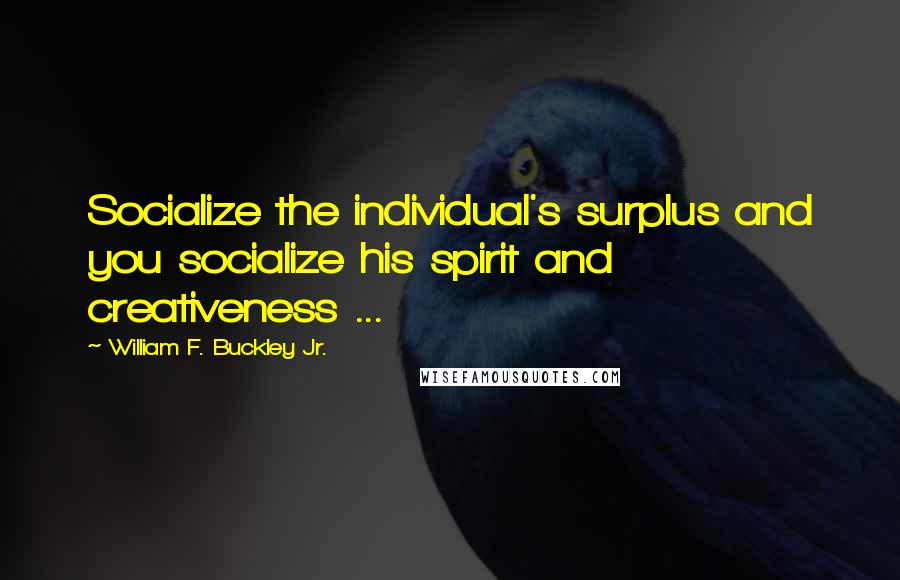 William F. Buckley Jr. Quotes: Socialize the individual's surplus and you socialize his spirit and creativeness ...