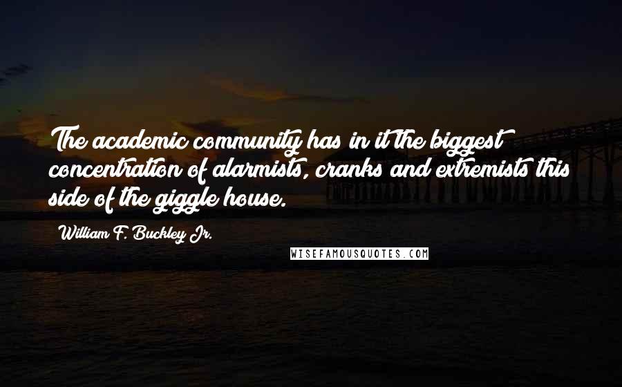 William F. Buckley Jr. Quotes: The academic community has in it the biggest concentration of alarmists, cranks and extremists this side of the giggle house.