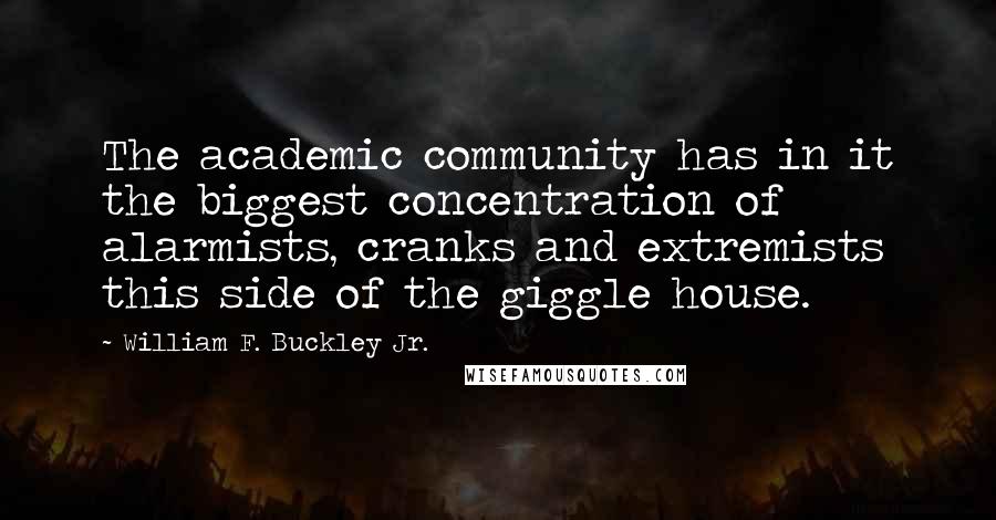 William F. Buckley Jr. Quotes: The academic community has in it the biggest concentration of alarmists, cranks and extremists this side of the giggle house.