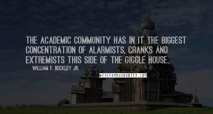 William F. Buckley Jr. Quotes: The academic community has in it the biggest concentration of alarmists, cranks and extremists this side of the giggle house.
