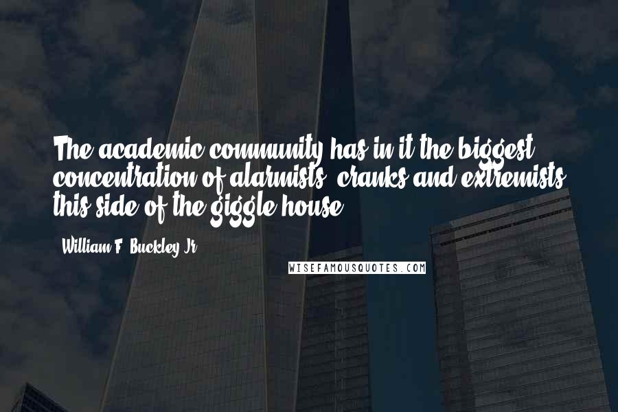 William F. Buckley Jr. Quotes: The academic community has in it the biggest concentration of alarmists, cranks and extremists this side of the giggle house.