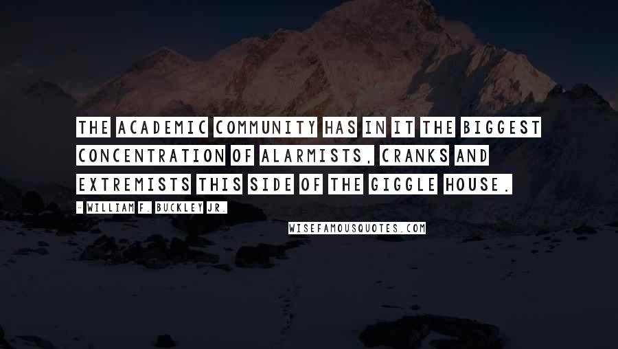 William F. Buckley Jr. Quotes: The academic community has in it the biggest concentration of alarmists, cranks and extremists this side of the giggle house.