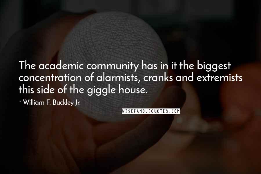 William F. Buckley Jr. Quotes: The academic community has in it the biggest concentration of alarmists, cranks and extremists this side of the giggle house.