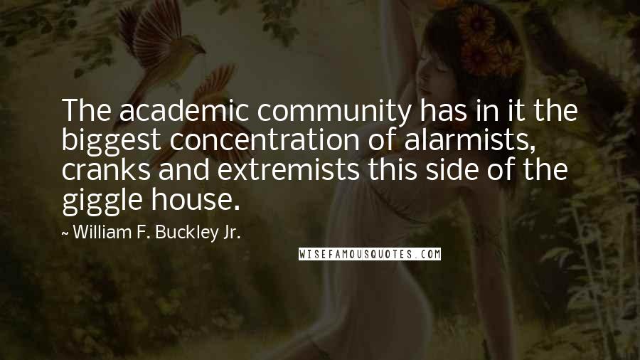 William F. Buckley Jr. Quotes: The academic community has in it the biggest concentration of alarmists, cranks and extremists this side of the giggle house.