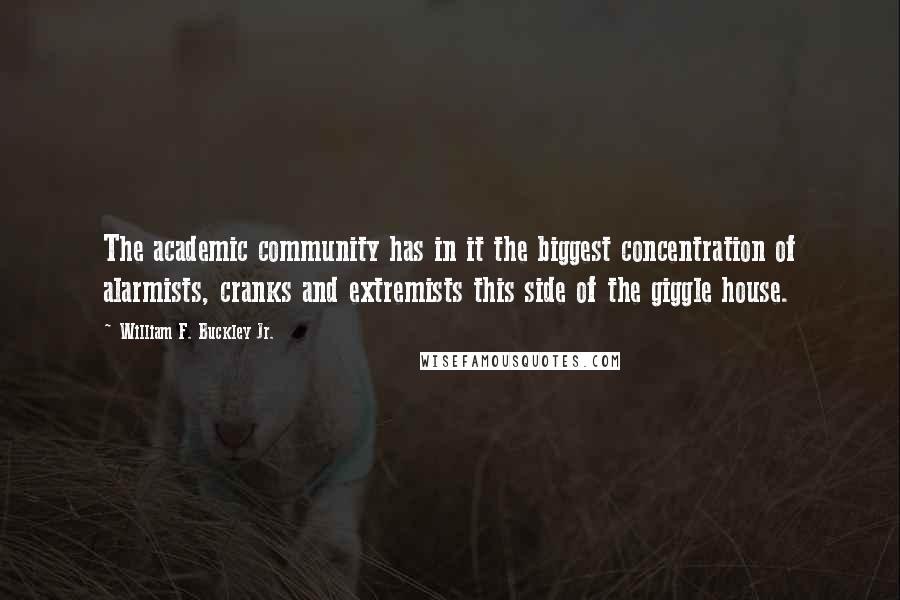 William F. Buckley Jr. Quotes: The academic community has in it the biggest concentration of alarmists, cranks and extremists this side of the giggle house.