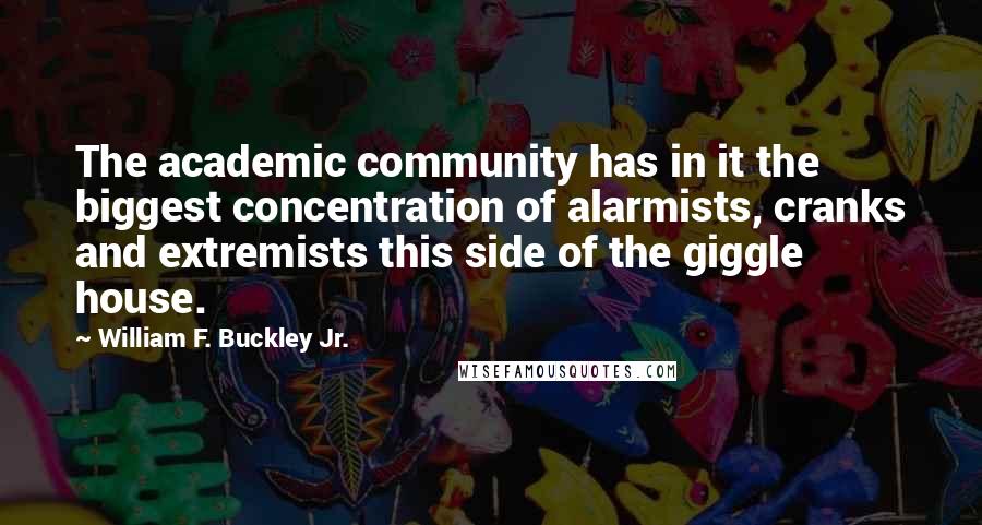 William F. Buckley Jr. Quotes: The academic community has in it the biggest concentration of alarmists, cranks and extremists this side of the giggle house.