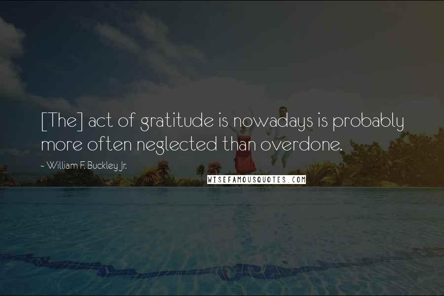 William F. Buckley Jr. Quotes: [The] act of gratitude is nowadays is probably more often neglected than overdone.