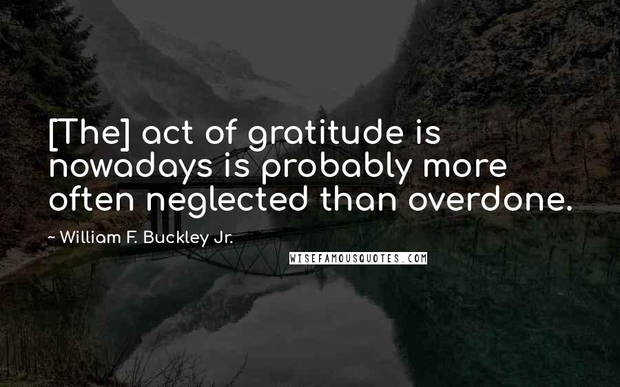 William F. Buckley Jr. Quotes: [The] act of gratitude is nowadays is probably more often neglected than overdone.