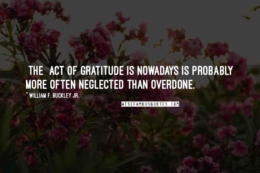 William F. Buckley Jr. Quotes: [The] act of gratitude is nowadays is probably more often neglected than overdone.