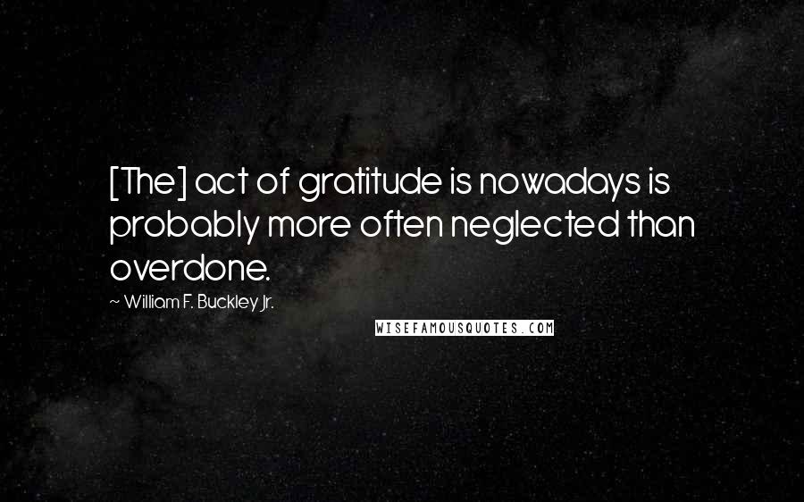 William F. Buckley Jr. Quotes: [The] act of gratitude is nowadays is probably more often neglected than overdone.