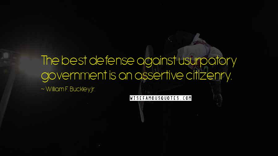 William F. Buckley Jr. Quotes: The best defense against usurpatory government is an assertive citizenry.