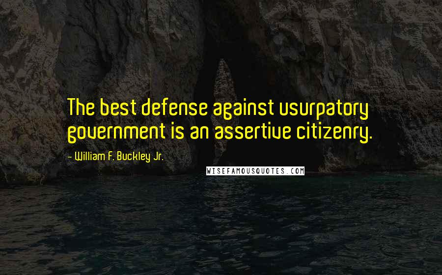 William F. Buckley Jr. Quotes: The best defense against usurpatory government is an assertive citizenry.