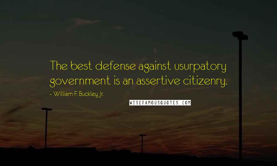 William F. Buckley Jr. Quotes: The best defense against usurpatory government is an assertive citizenry.