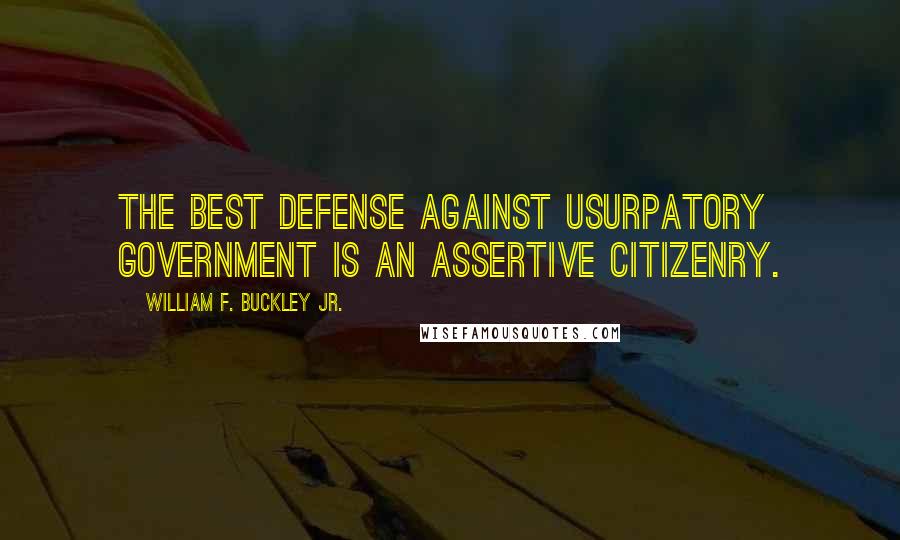 William F. Buckley Jr. Quotes: The best defense against usurpatory government is an assertive citizenry.