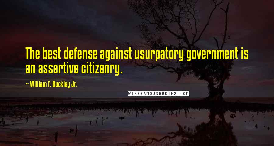 William F. Buckley Jr. Quotes: The best defense against usurpatory government is an assertive citizenry.