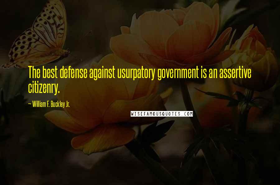 William F. Buckley Jr. Quotes: The best defense against usurpatory government is an assertive citizenry.