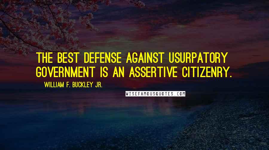 William F. Buckley Jr. Quotes: The best defense against usurpatory government is an assertive citizenry.