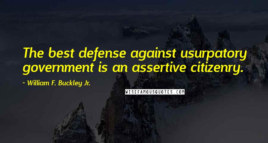 William F. Buckley Jr. Quotes: The best defense against usurpatory government is an assertive citizenry.