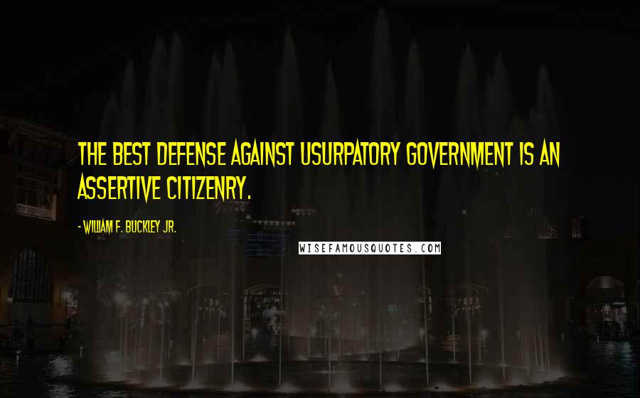 William F. Buckley Jr. Quotes: The best defense against usurpatory government is an assertive citizenry.