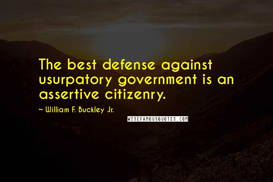 William F. Buckley Jr. Quotes: The best defense against usurpatory government is an assertive citizenry.