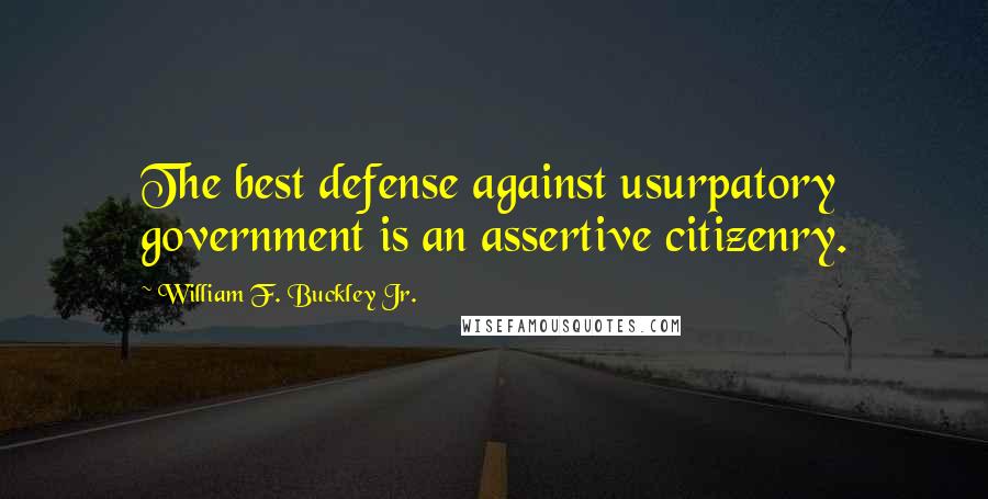 William F. Buckley Jr. Quotes: The best defense against usurpatory government is an assertive citizenry.