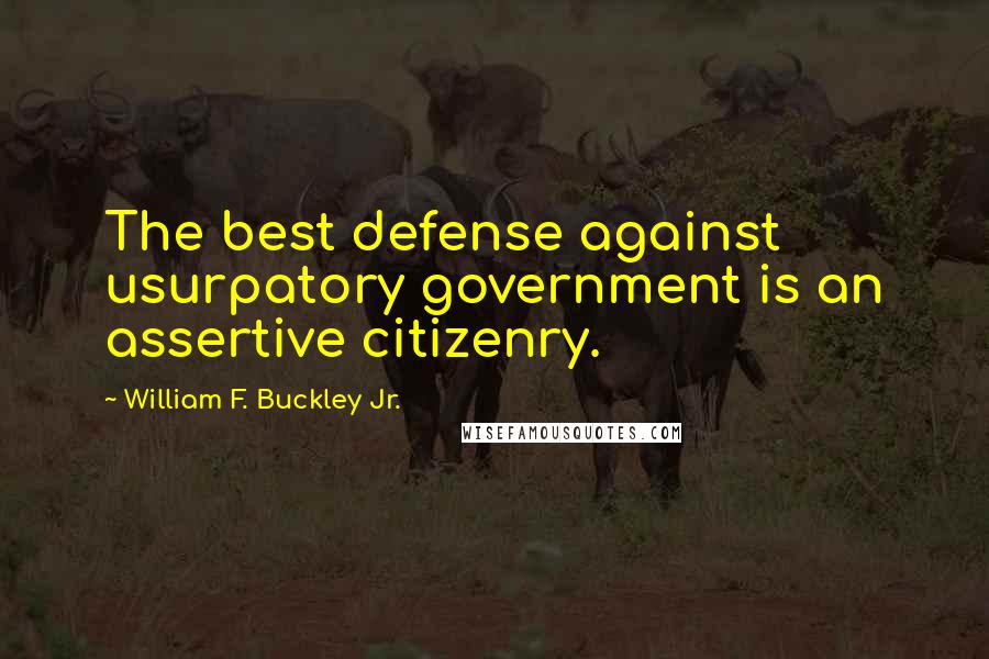 William F. Buckley Jr. Quotes: The best defense against usurpatory government is an assertive citizenry.