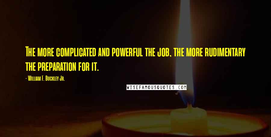 William F. Buckley Jr. Quotes: The more complicated and powerful the job, the more rudimentary the preparation for it.