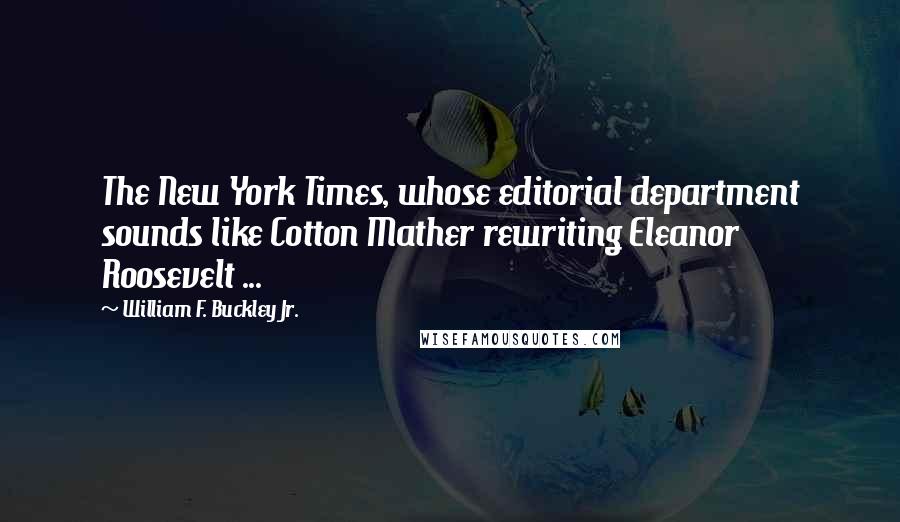 William F. Buckley Jr. Quotes: The New York Times, whose editorial department sounds like Cotton Mather rewriting Eleanor Roosevelt ...