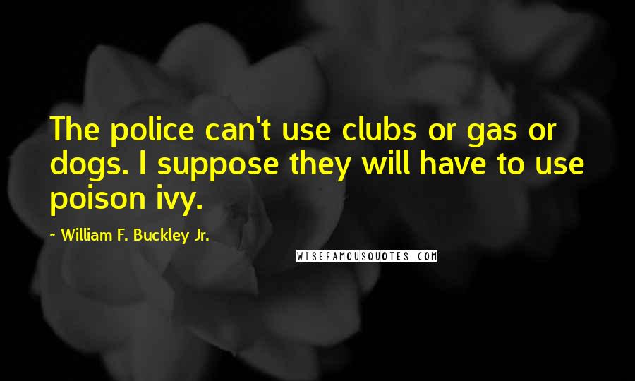 William F. Buckley Jr. Quotes: The police can't use clubs or gas or dogs. I suppose they will have to use poison ivy.