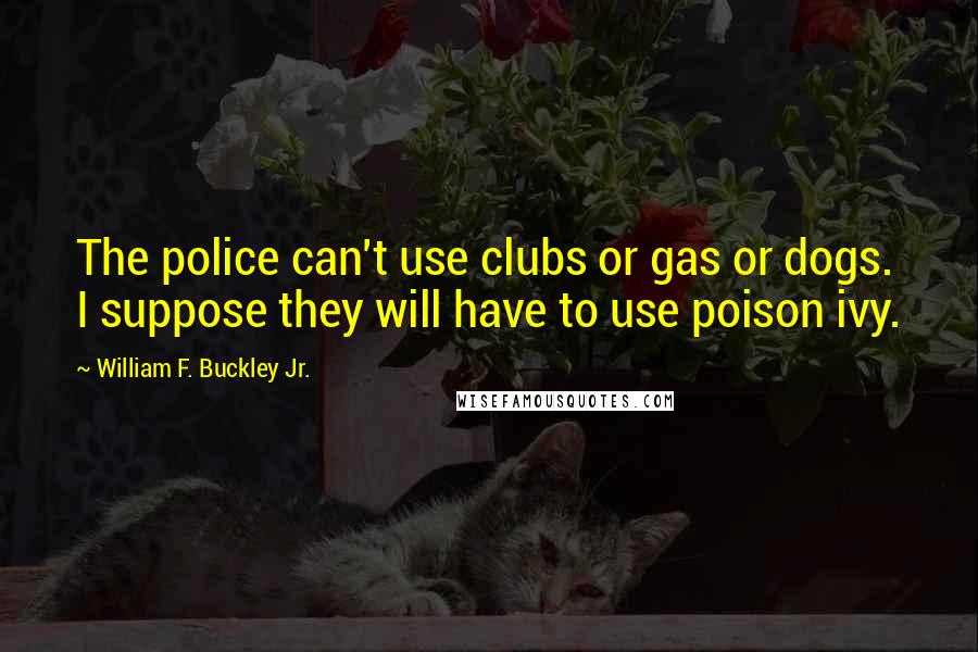 William F. Buckley Jr. Quotes: The police can't use clubs or gas or dogs. I suppose they will have to use poison ivy.