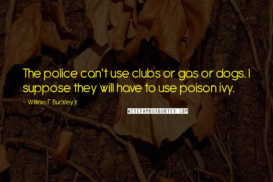 William F. Buckley Jr. Quotes: The police can't use clubs or gas or dogs. I suppose they will have to use poison ivy.