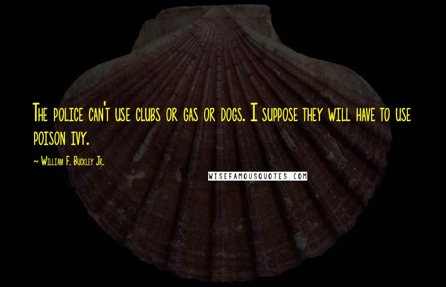 William F. Buckley Jr. Quotes: The police can't use clubs or gas or dogs. I suppose they will have to use poison ivy.