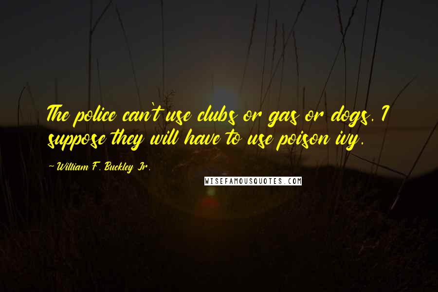 William F. Buckley Jr. Quotes: The police can't use clubs or gas or dogs. I suppose they will have to use poison ivy.