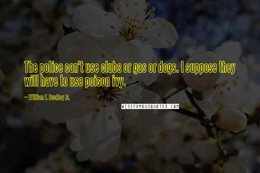 William F. Buckley Jr. Quotes: The police can't use clubs or gas or dogs. I suppose they will have to use poison ivy.