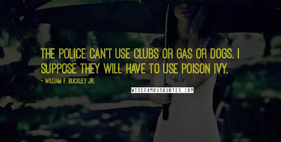 William F. Buckley Jr. Quotes: The police can't use clubs or gas or dogs. I suppose they will have to use poison ivy.