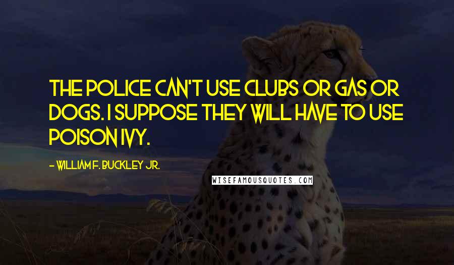 William F. Buckley Jr. Quotes: The police can't use clubs or gas or dogs. I suppose they will have to use poison ivy.