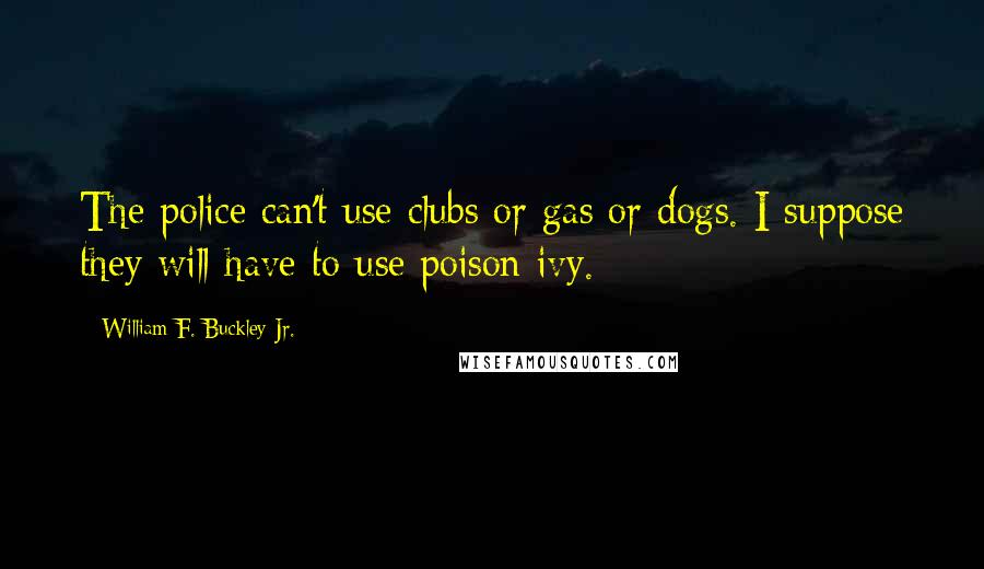 William F. Buckley Jr. Quotes: The police can't use clubs or gas or dogs. I suppose they will have to use poison ivy.