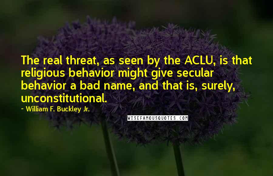 William F. Buckley Jr. Quotes: The real threat, as seen by the ACLU, is that religious behavior might give secular behavior a bad name, and that is, surely, unconstitutional.